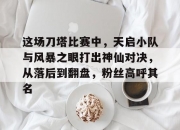 乐鱼体育 官方平台-这场刀塔比赛中，天启小队与风暴之眼打出神仙对决，从落后到翻盘，粉丝高呼其名
