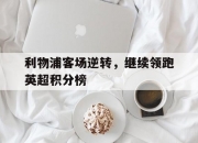 乐鱼体育入口-利物浦客场逆转，继续领跑英超积分榜的简单介绍
