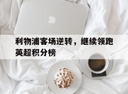 乐鱼体育入口-利物浦客场逆转，继续领跑英超积分榜的简单介绍