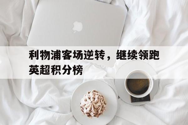 利物浦客场逆转，继续领跑英超积分榜的简单介绍