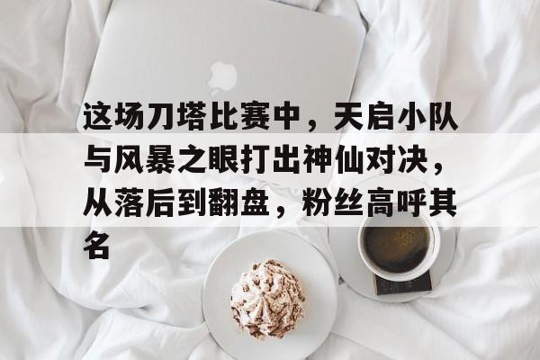这场刀塔比赛中，天启小队与风暴之眼打出神仙对决，从落后到翻盘，粉丝高呼其名