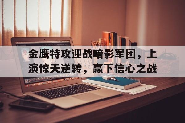 关于金鹰特攻迎战暗影军团，上演惊天逆转，赢下信心之战的信息