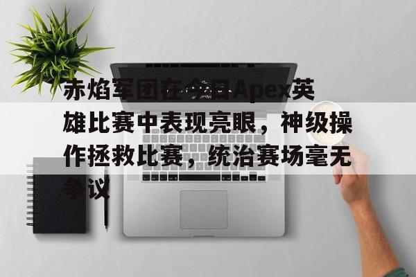 赤焰军团在今日Apex英雄比赛中表现亮眼，神级操作拯救比赛，统治赛场毫无争议的简单介绍